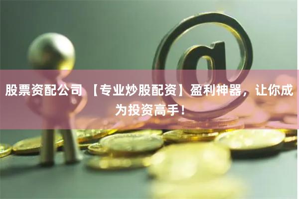 股票资配公司 【专业炒股配资】盈利神器，让你成为投资高手！