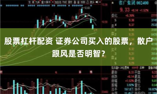 股票杠杆配资 证券公司买入的股票，散户跟风是否明智？