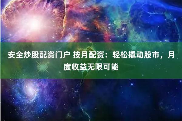 安全炒股配资门户 按月配资：轻松撬动股市，月度收益无限可能