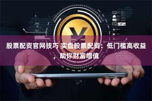 股票配资官网技巧 实盘股票配资：低门槛高收益，助你财富增值