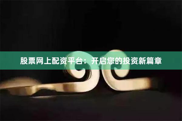 股票网上配资平台：开启您的投资新篇章