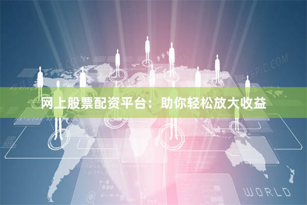 网上股票配资平台：助你轻松放大收益
