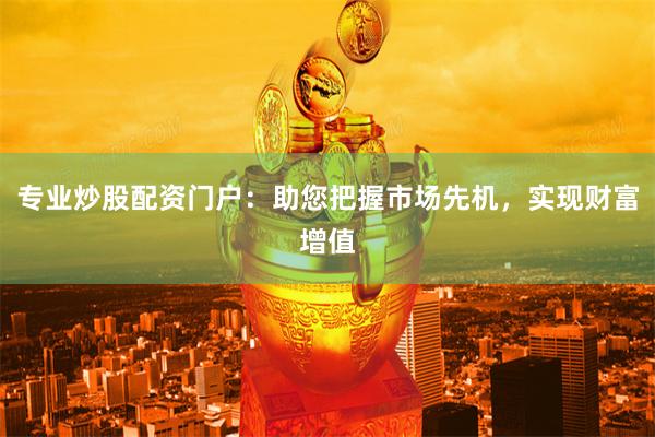 专业炒股配资门户：助您把握市场先机，实现财富增值