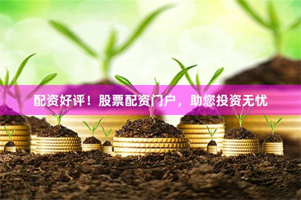 配资好评！股票配资门户，助您投资无忧
