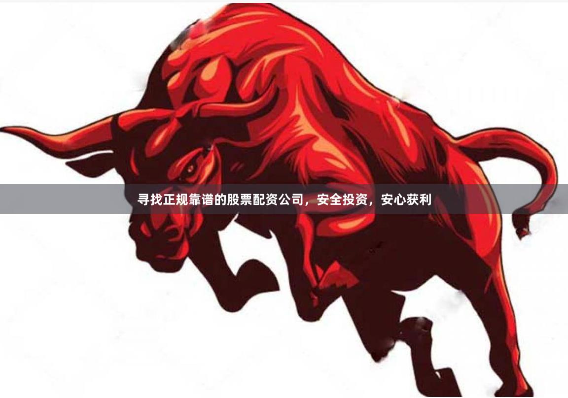 寻找正规靠谱的股票配资公司，安全投资，安心获利