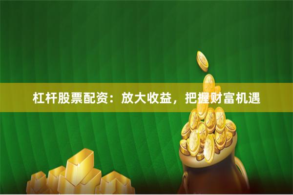 杠杆股票配资：放大收益，把握财富机遇