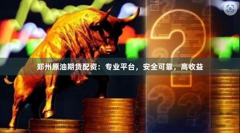 郑州原油期货配资：专业平台，安全可靠，高收益