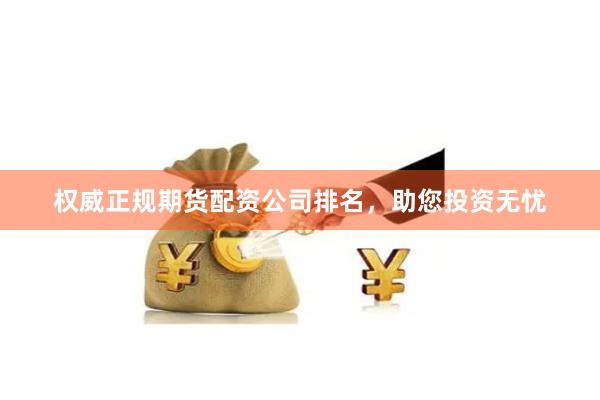 权威正规期货配资公司排名，助您投资无忧
