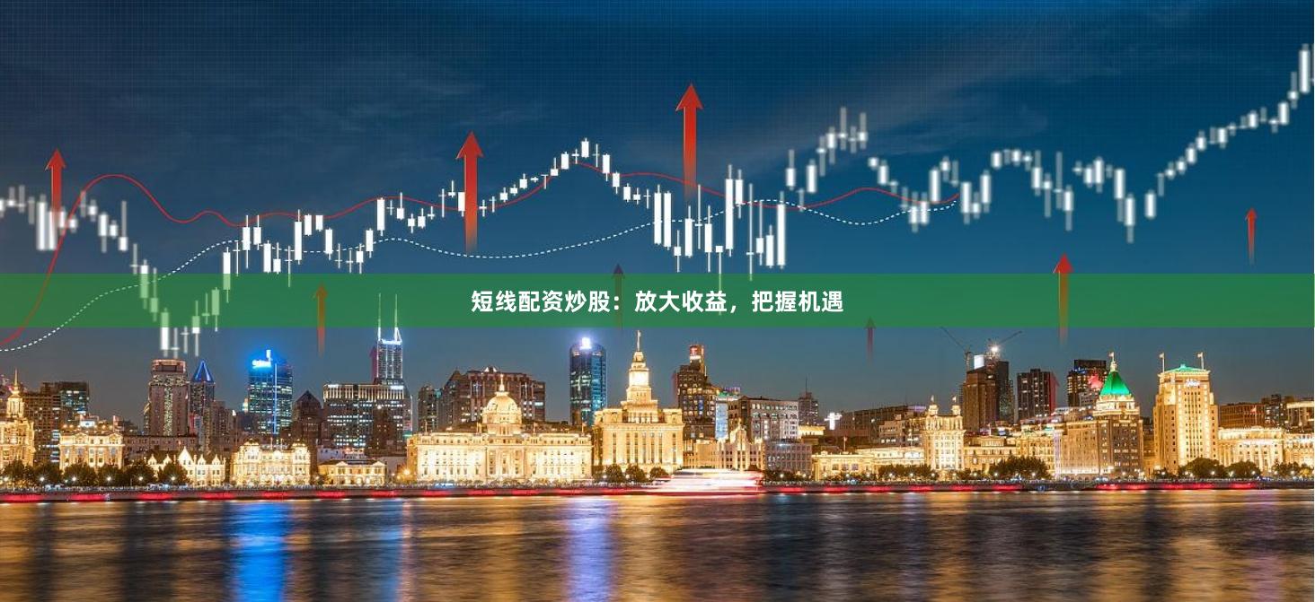 短线配资炒股：放大收益，把握机遇