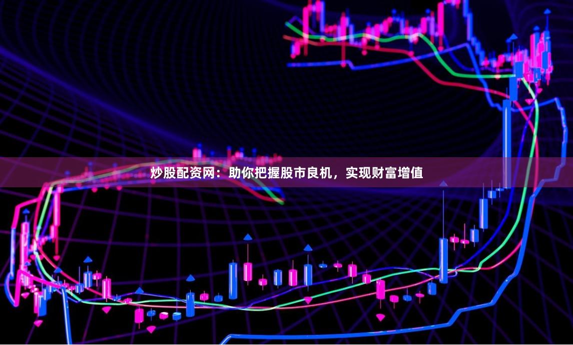 炒股配资网：助你把握股市良机，实现财富增值