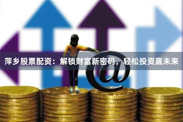 萍乡股票配资：解锁财富新密码，轻松投资赢未来