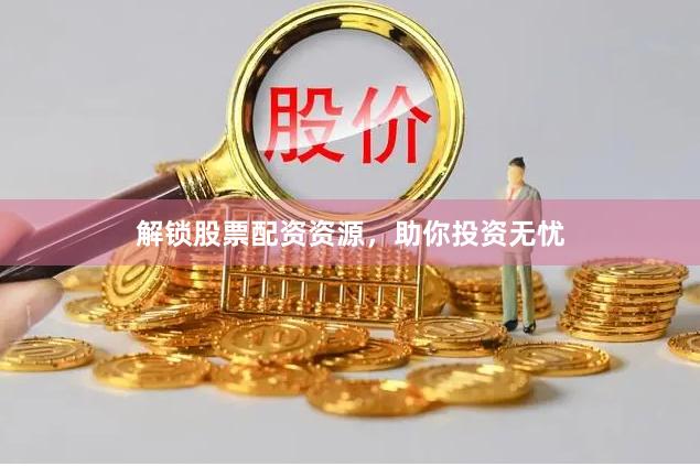 解锁股票配资资源，助你投资无忧