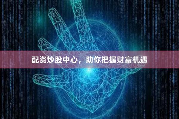 配资炒股中心，助你把握财富机遇