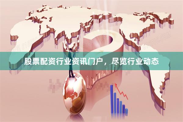 股票配资行业资讯门户，尽览行业动态