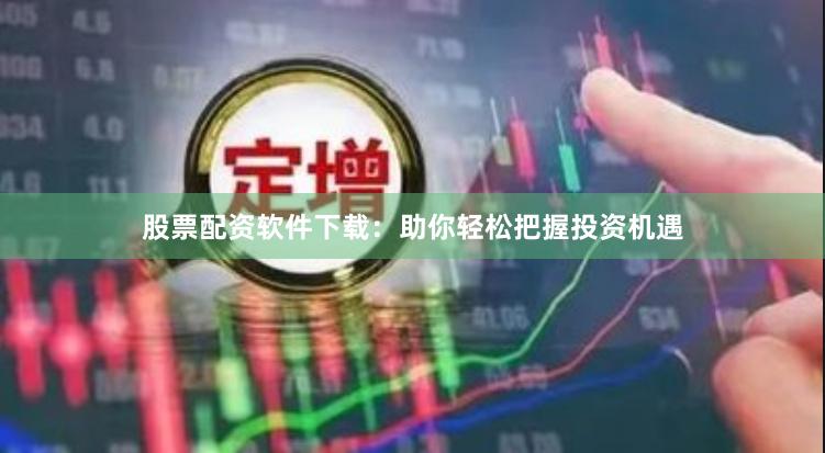 股票配资软件下载：助你轻松把握投资机遇