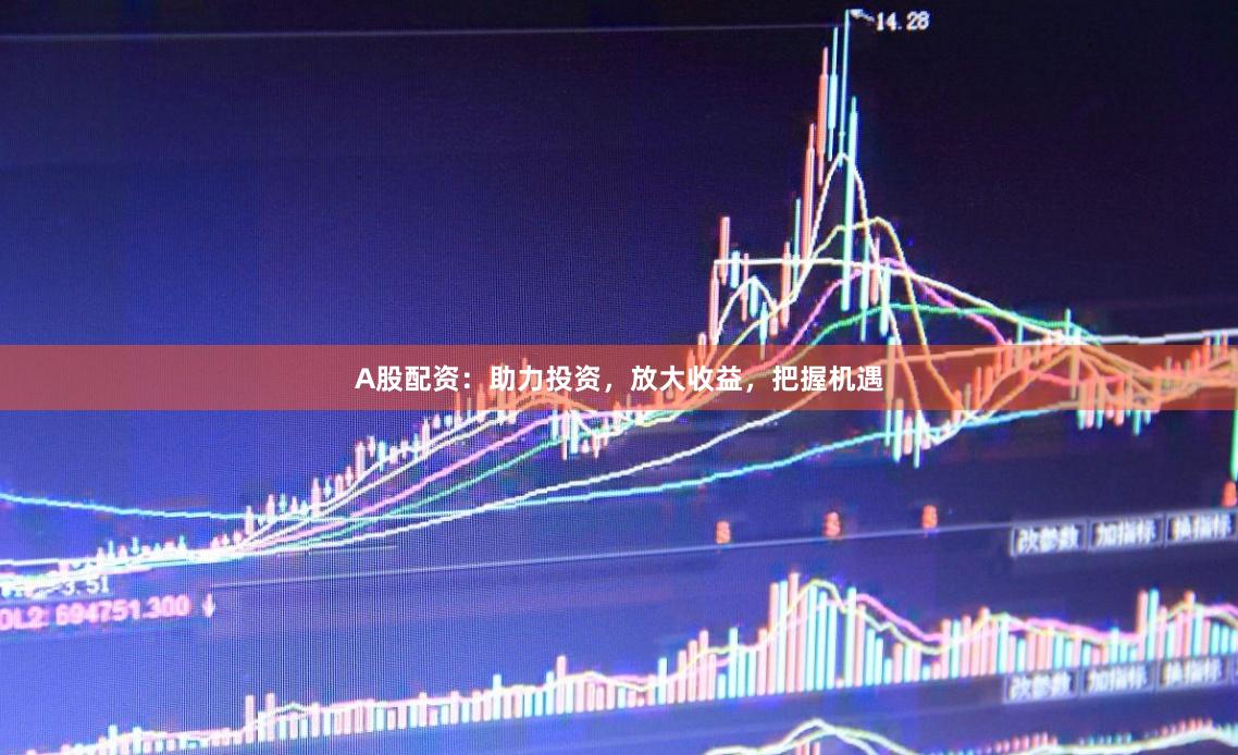 A股配资：助力投资，放大收益，把握机遇