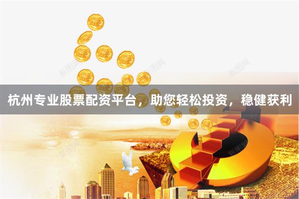 杭州专业股票配资平台，助您轻松投资，稳健获利