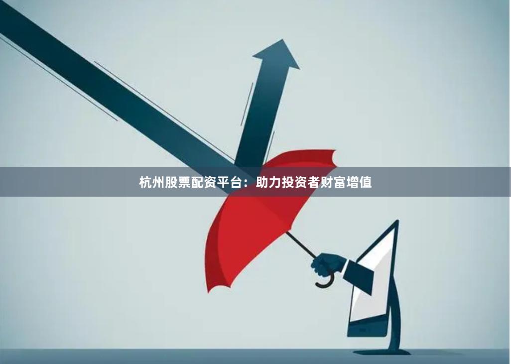 杭州股票配资平台：助力投资者财富增值