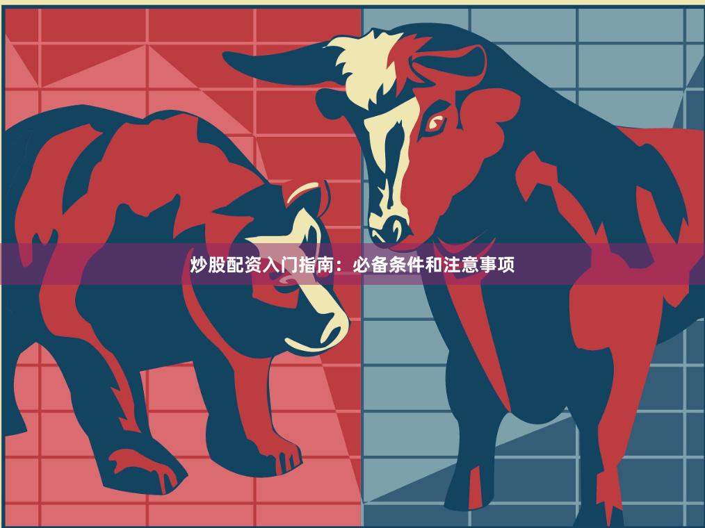 炒股配资入门指南：必备条件和注意事项