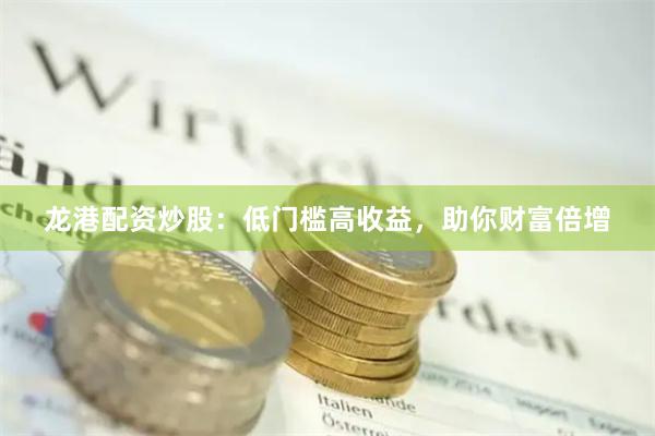 龙港配资炒股：低门槛高收益，助你财富倍增