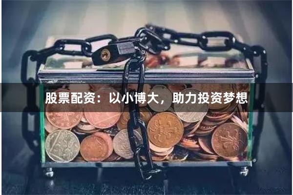 股票配资：以小博大，助力投资梦想