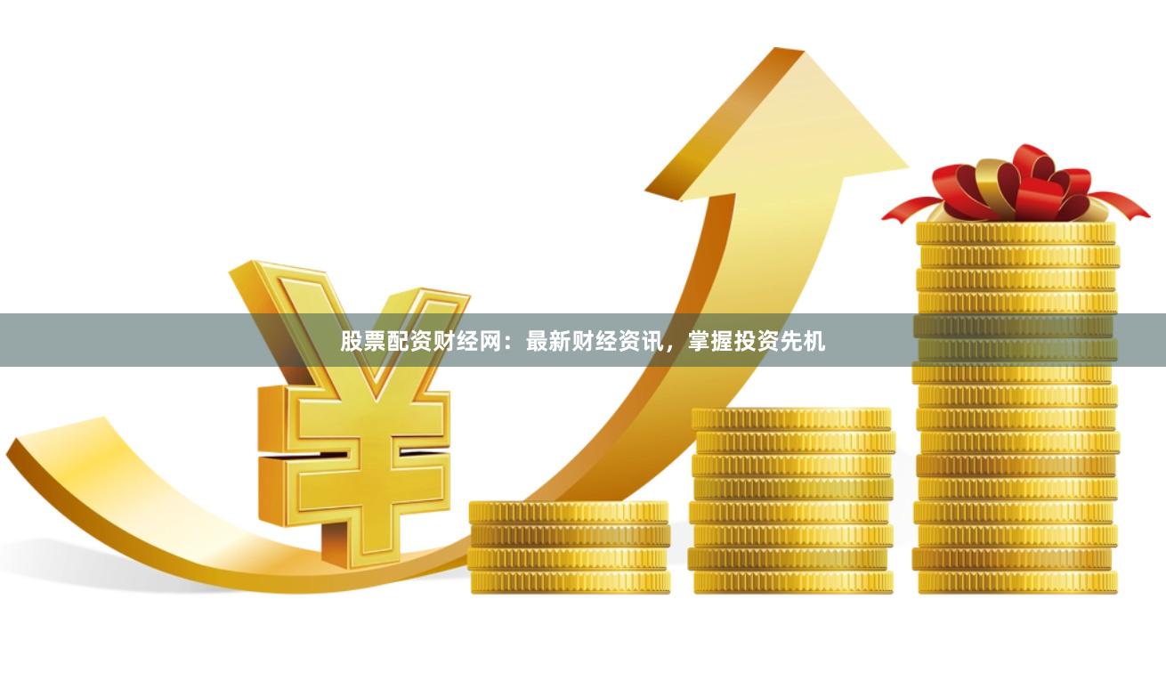 股票配资财经网：最新财经资讯，掌握投资先机