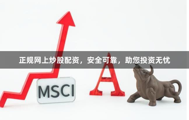正规网上炒股配资，安全可靠，助您投资无忧