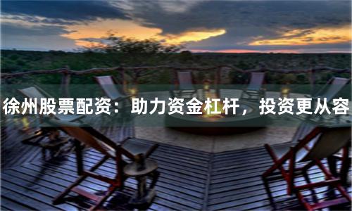 徐州股票配资：助力资金杠杆，投资更从容