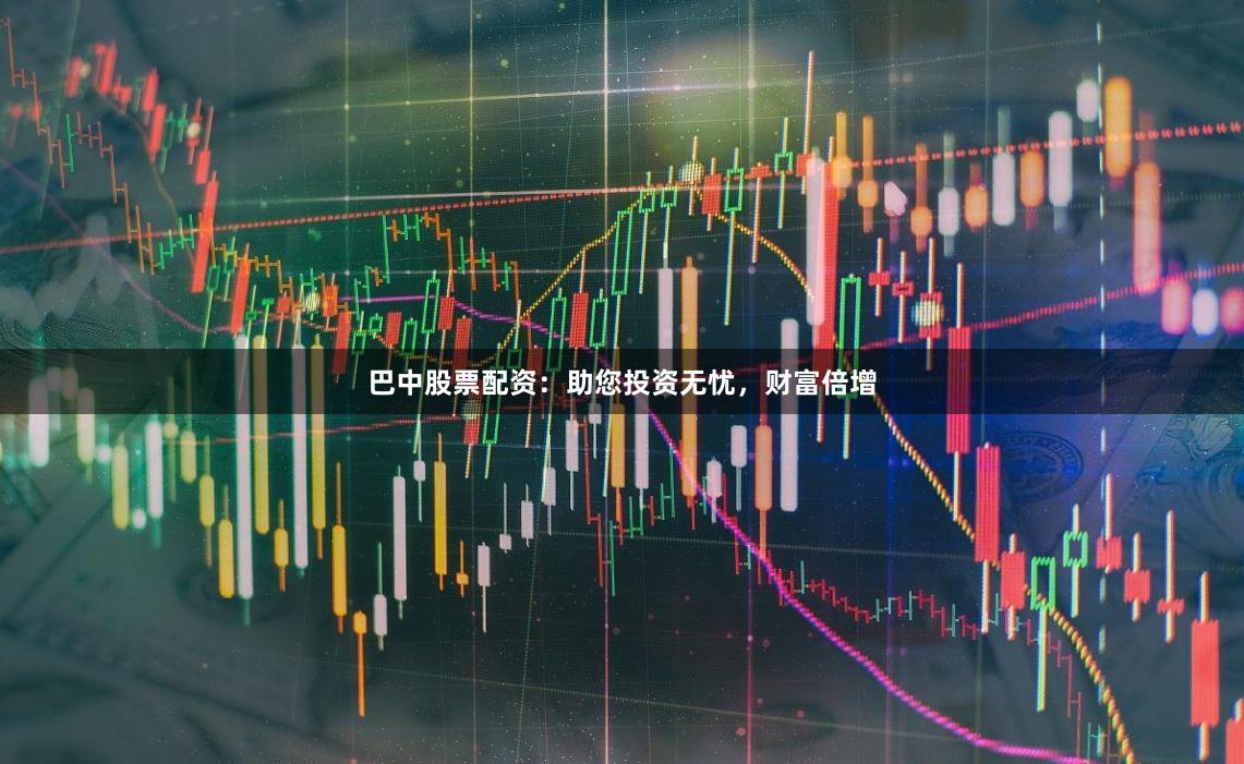 巴中股票配资:助您投资无忧,财富倍增