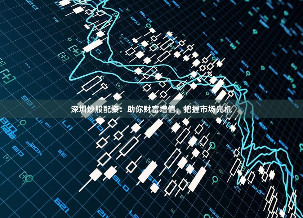 深圳炒股配资:助你财富增值,把握市场先机
