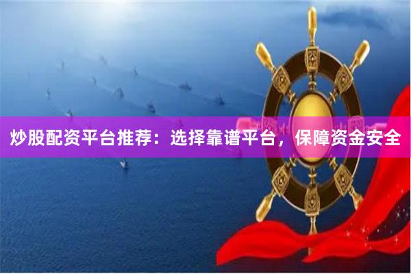 炒股配资平台推荐:选择靠谱平台,保障资金安全