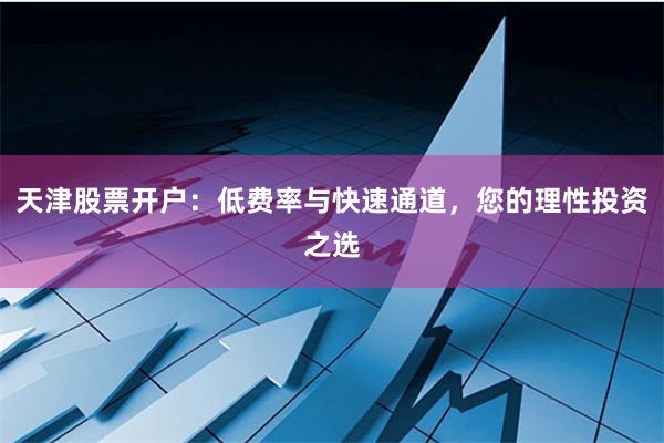 天津股票开户：低费率与快速通道，您的理性投资之选