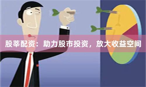 股莘配资：助力股市投资，放大收益空间