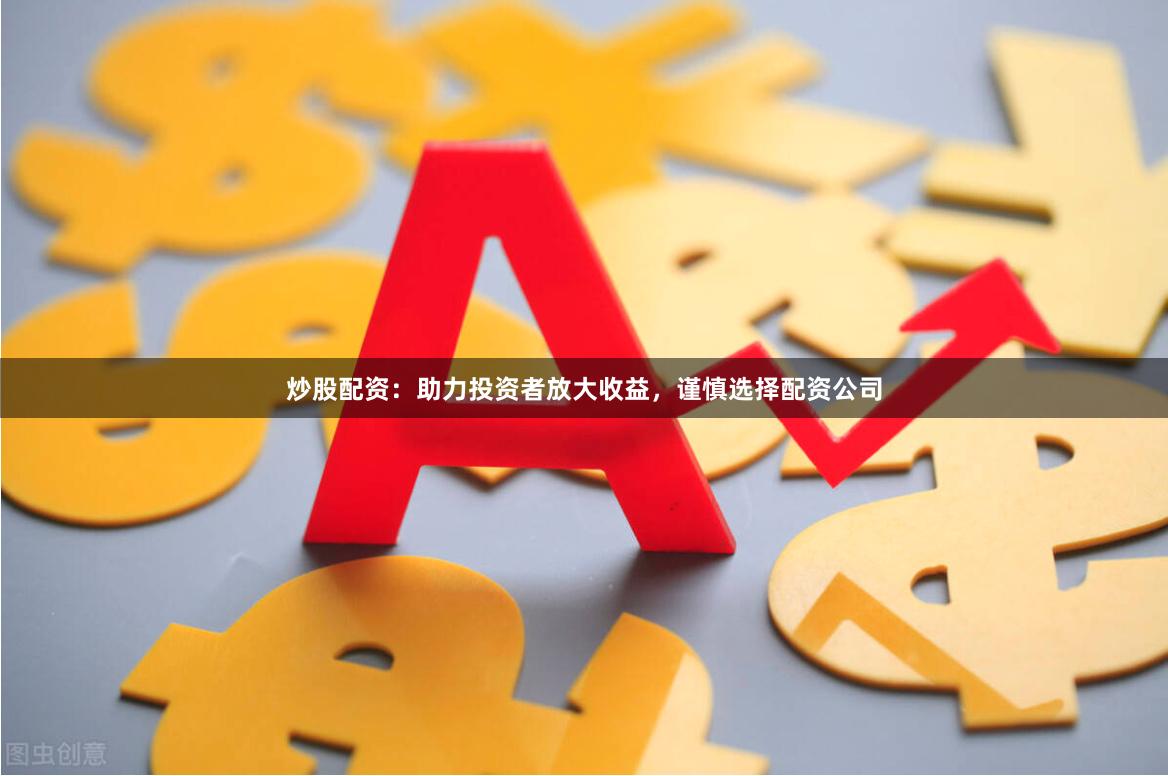 炒股配资:助力投资者放大收益,谨慎选择配资公司