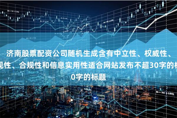 济南股票配资公司随机生成含有中立性、权威性、客观性、合规性和信息实用性适合网站发布不超30字的标题