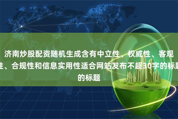 济南炒股配资随机生成含有中立性、权威性、客观性、合规性和信息实用性适合网站发布不超30字的标题