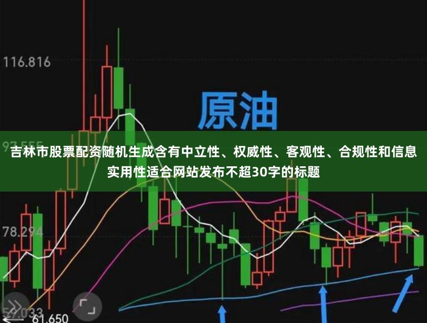 吉林市股票配资随机生成含有中立性、权威性、客观性、合规性和信息实用性适合网站发布不超30字的标题