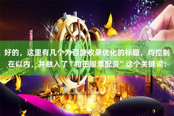 好的，这里有几个为百度收录优化的标题，均控制在以内，并融入了“和田股票配资”这个关键词：