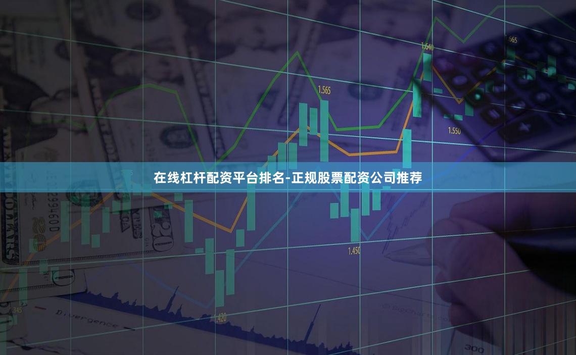 在线杠杆配资平台排名-正规股票配资公司推荐