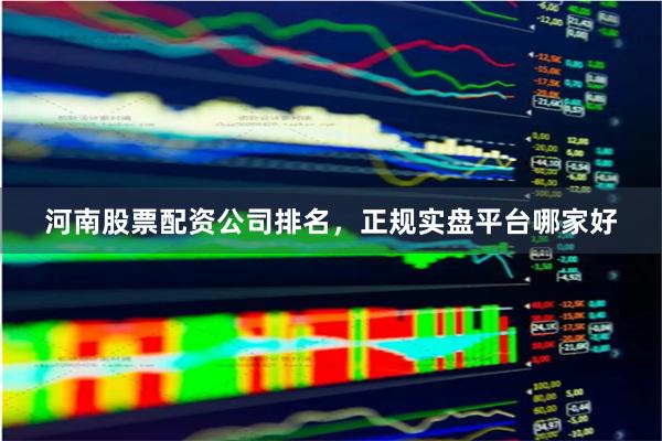 河南股票配资公司排名，正规实盘平台哪家好
