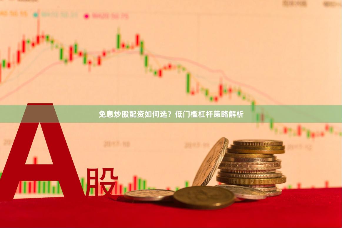 免息炒股配资如何选？低门槛杠杆策略解析