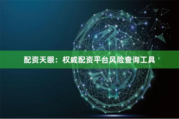 配资天眼：权威配资平台风险查询工具