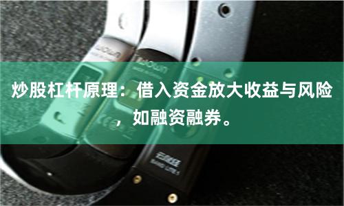 炒股杠杆原理:借入资金放大收益与风险,如融资融券。