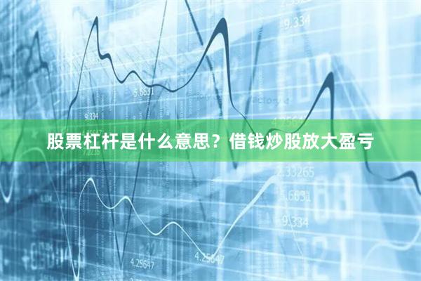 股票杠杆是什么意思？借钱炒股放大盈亏