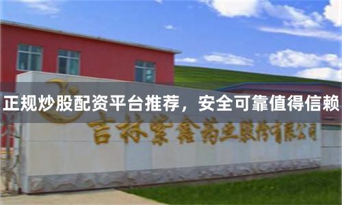 正规炒股配资平台推荐，安全可靠值得信赖