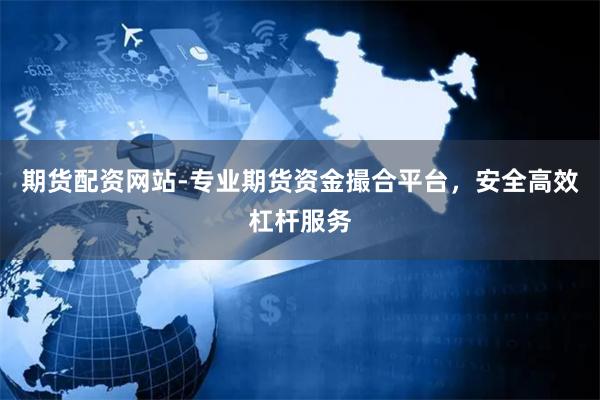 期货配资网站-专业期货资金撮合平台，安全高效杠杆服务