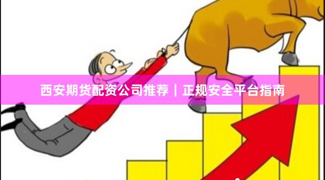 西安期货配资公司推荐｜正规安全平台指南