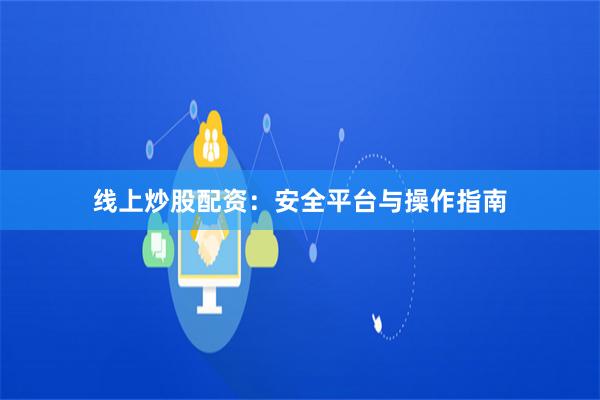 线上炒股配资：安全平台与操作指南