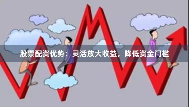 股票配资优势：灵活放大收益，降低资金门槛