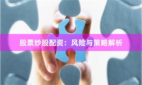 股票炒股配资：风险与策略解析
